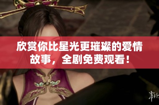 欣赏你比星光更璀璨的爱情故事，全剧免费观看！