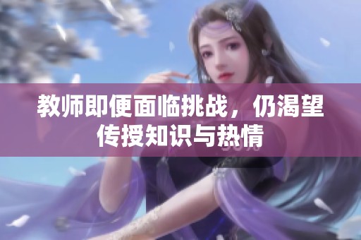 教师即便面临挑战，仍渴望传授知识与热情