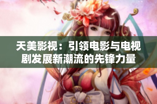 天美影视：引领电影与电视剧发展新潮流的先锋力量