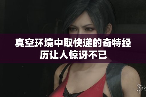 真空环境中取快递的奇特经历让人惊讶不已