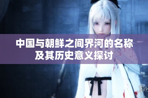 中国与朝鲜之间界河的名称及其历史意义探讨
