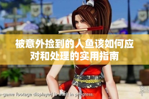 被意外捡到的人鱼该如何应对和处理的实用指南