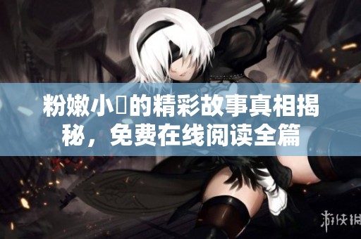 粉嫩小泬的精彩故事真相揭秘，免费在线阅读全篇