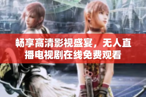畅享高清影视盛宴，无人直播电视剧在线免费观看