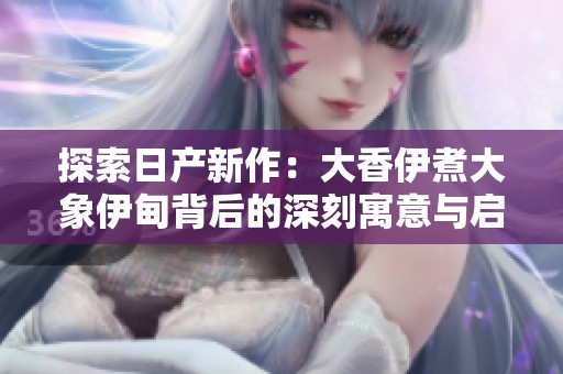 探索日产新作：大香伊煮大象伊甸背后的深刻寓意与启示