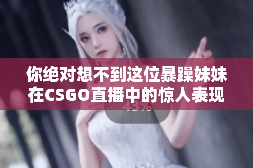 你绝对想不到这位暴躁妹妹在CSGO直播中的惊人表现