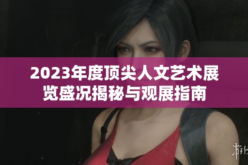 2023年度顶尖人文艺术展览盛况揭秘与观展指南