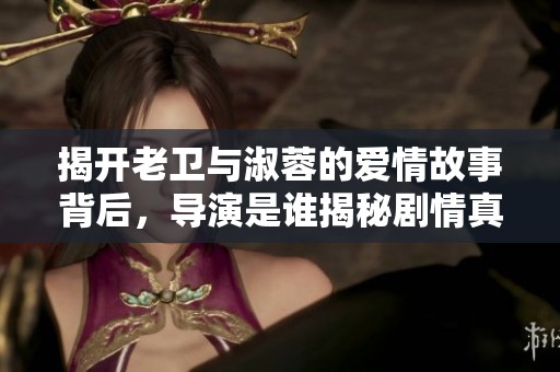 揭开老卫与淑蓉的爱情故事背后，导演是谁揭秘剧情真相