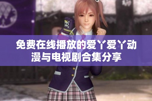免费在线播放的爱丫爱丫动漫与电视剧合集分享