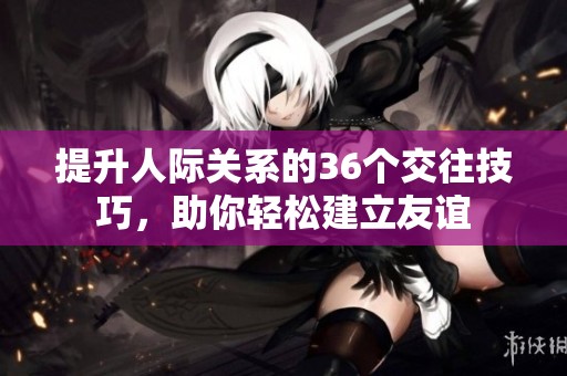 提升人际关系的36个交往技巧，助你轻松建立友谊