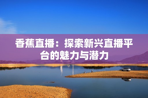 香蕉直播：探索新兴直播平台的魅力与潜力