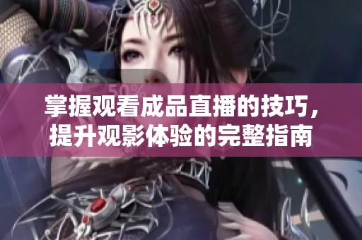 掌握观看成品直播的技巧，提升观影体验的完整指南