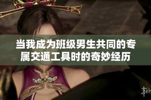 当我成为班级男生共同的专属交通工具时的奇妙经历