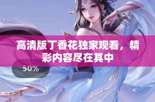 高清版丁香花独家观看，精彩内容尽在其中