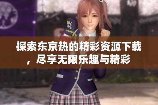 探索东京热的精彩资源下载，尽享无限乐趣与精彩 