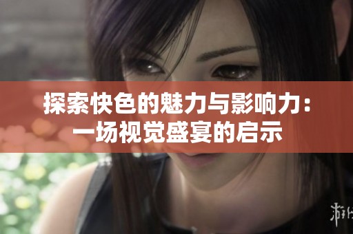 探索快色的魅力与影响力：一场视觉盛宴的启示