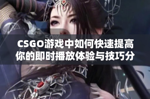 CSGO游戏中如何快速提高你的即时播放体验与技巧分享