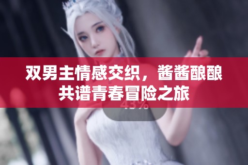 双男主情感交织，酱酱酿酿共谱青春冒险之旅