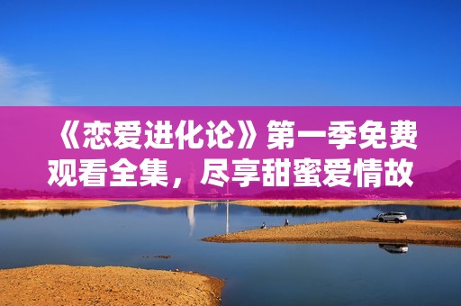 《恋爱进化论》第一季免费观看全集，尽享甜蜜爱情故事