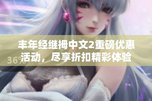 丰年经继拇中文2重磅优惠活动，尽享折扣精彩体验