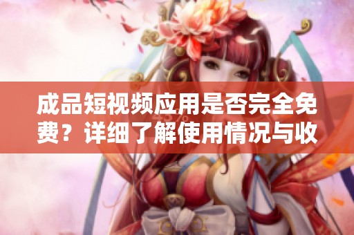 成品短视频应用是否完全免费？详细了解使用情况与收费标准