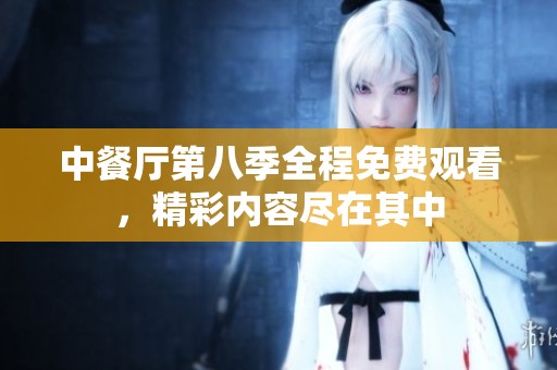 中餐厅第八季全程免费观看，精彩内容尽在其中