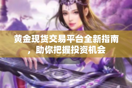 黄金现货交易平台全新指南，助你把握投资机会