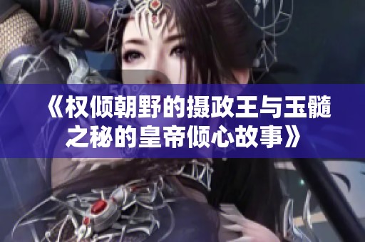 《权倾朝野的摄政王与玉髓之秘的皇帝倾心故事》