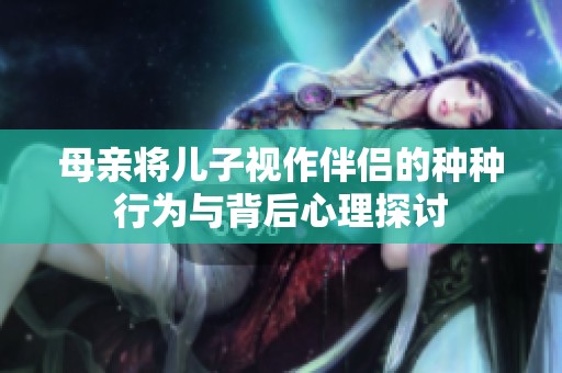 母亲将儿子视作伴侣的种种行为与背后心理探讨