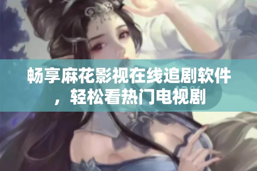 畅享麻花影视在线追剧软件，轻松看热门电视剧