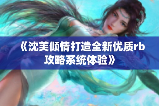 《沈芙倾情打造全新优质rb攻略系统体验》