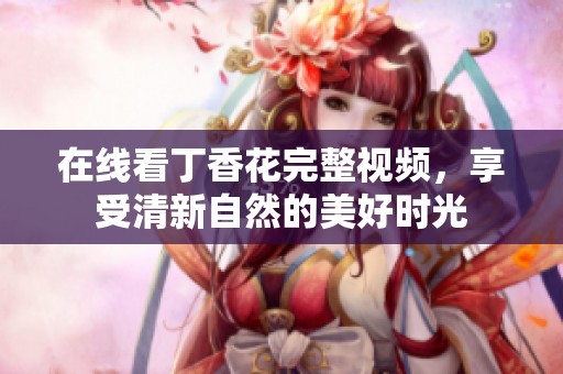 在线看丁香花完整视频，享受清新自然的美好时光