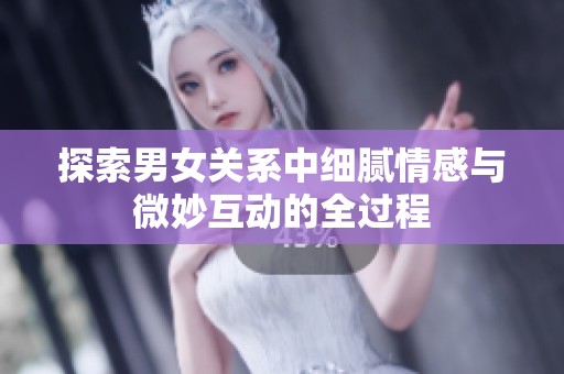 探索男女关系中细腻情感与微妙互动的全过程