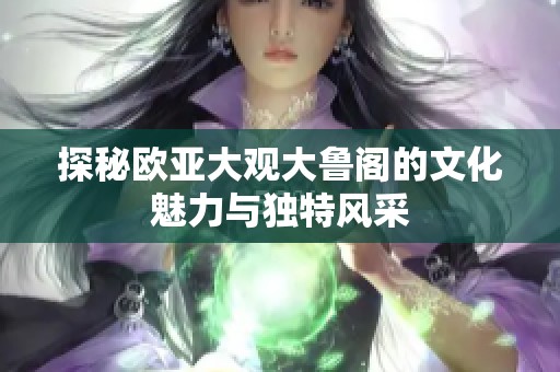 探秘欧亚大观大鲁阁的文化魅力与独特风采