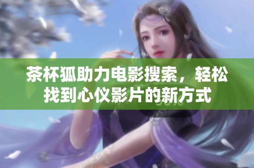 茶杯狐助力电影搜索，轻松找到心仪影片的新方式