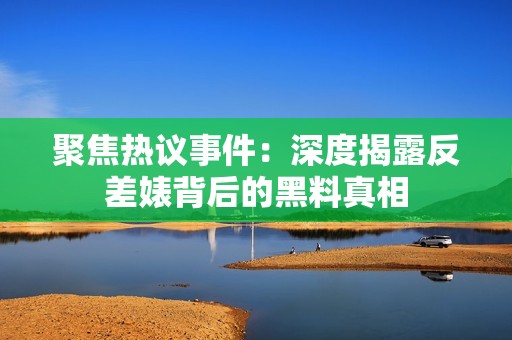 聚焦热议事件：深度揭露反差婊背后的黑料真相