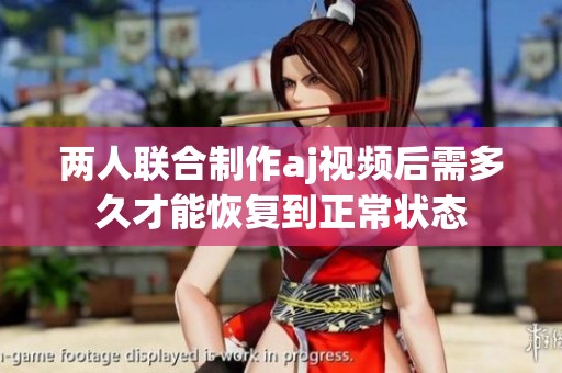 两人联合制作aj视频后需多久才能恢复到正常状态