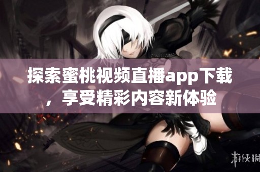 探索蜜桃视频直播app下载，享受精彩内容新体验