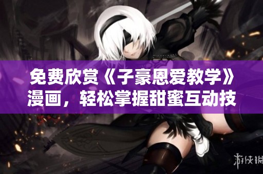 免费欣赏《子豪恩爱教学》漫画，轻松掌握甜蜜互动技巧