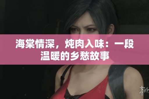 海棠情深，炖肉入味：一段温暖的乡愁故事