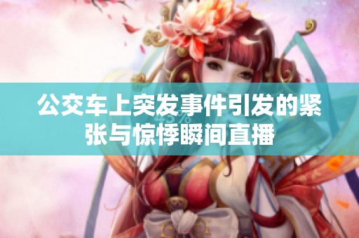 公交车上突发事件引发的紧张与惊悸瞬间直播