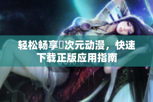 轻松畅享囧次元动漫，快速下载正版应用指南
