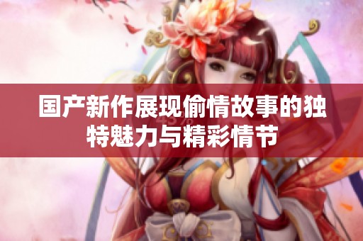 国产新作展现偷情故事的独特魅力与精彩情节