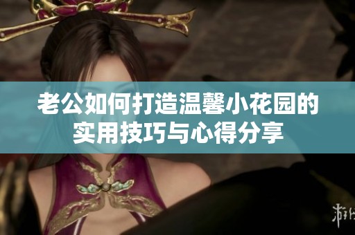 老公如何打造温馨小花园的实用技巧与心得分享