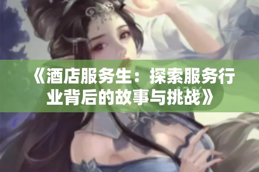 《酒店服务生：探索服务行业背后的故事与挑战》