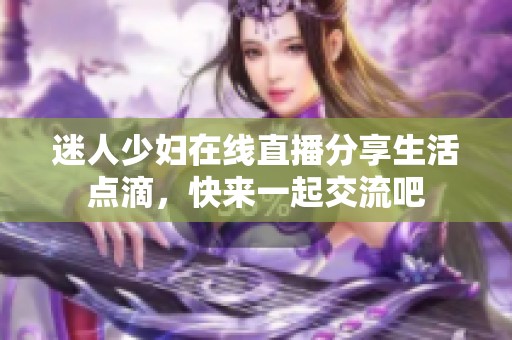 迷人少妇在线直播分享生活点滴，快来一起交流吧