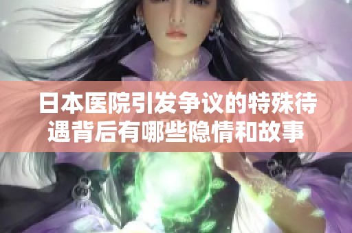 日本医院引发争议的特殊待遇背后有哪些隐情和故事