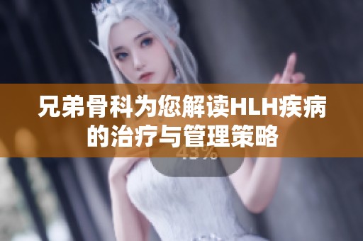 兄弟骨科为您解读HLH疾病的治疗与管理策略