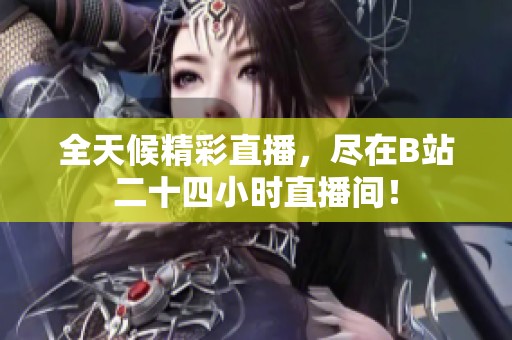 全天候精彩直播，尽在B站二十四小时直播间！
