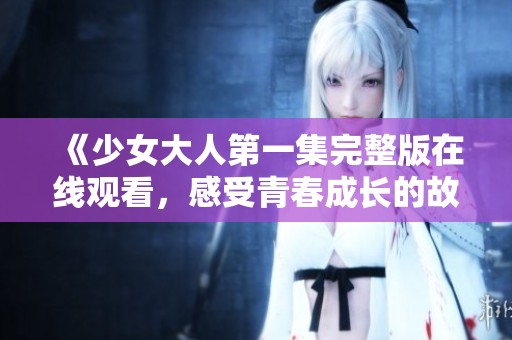 《少女大人第一集完整版在线观看，感受青春成长的故事》